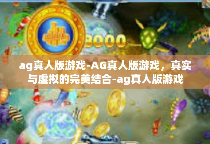 ag真人版游戏-AG真人版游戏，真实与虚拟的完美结合-ag真人版游戏