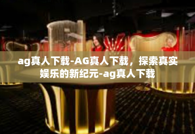 ag真人下载-AG真人下载，探索真实娱乐的新纪元-ag真人下载