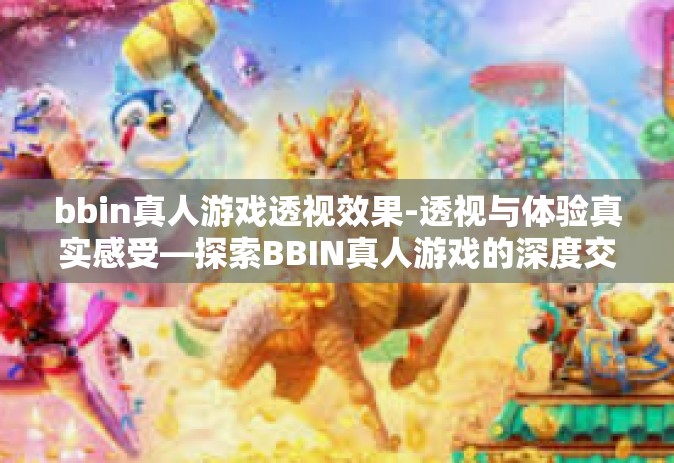 bbin真人游戏透视效果-透视与体验真实感受—探索BBIN真人游戏的深度交互-bbin真人游戏透视效果
