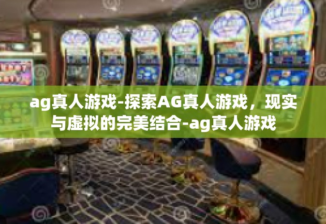 ag真人游戏-探索AG真人游戏，现实与虚拟的完美结合-ag真人游戏