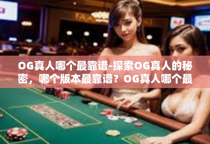 OG真人哪个最靠谱-探索OG真人的秘密，哪个版本最靠谱？OG真人哪个最靠谱