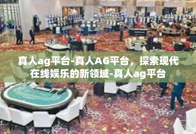 真人ag平台-真人AG平台，探索现代在线娱乐的新领域-真人ag平台