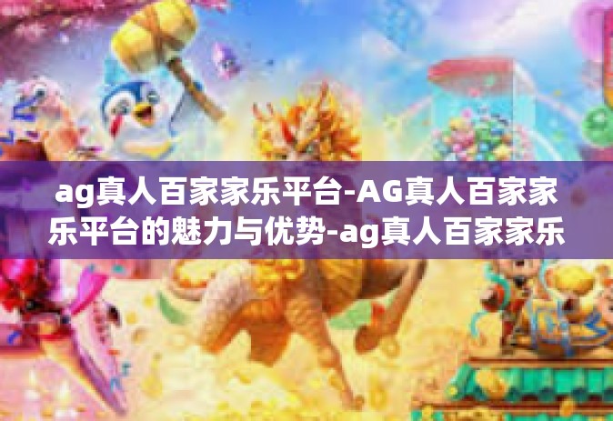 ag真人百家家乐平台-AG真人百家家乐平台的魅力与优势-ag真人百家家乐平台