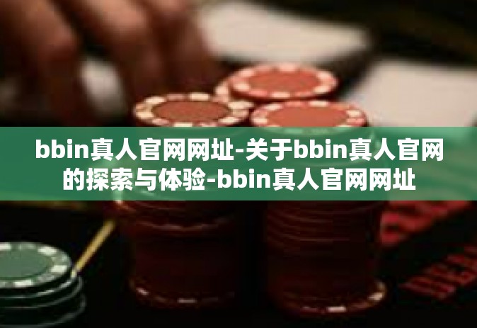 bbin真人官网网址-关于bbin真人官网的探索与体验-bbin真人官网网址