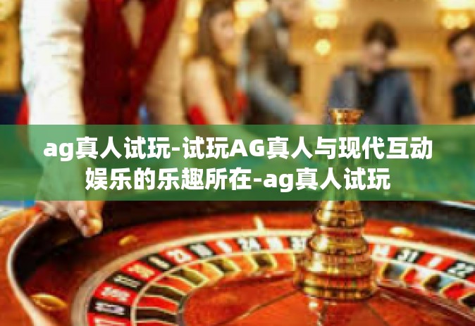 ag真人试玩-试玩AG真人与现代互动娱乐的乐趣所在-ag真人试玩