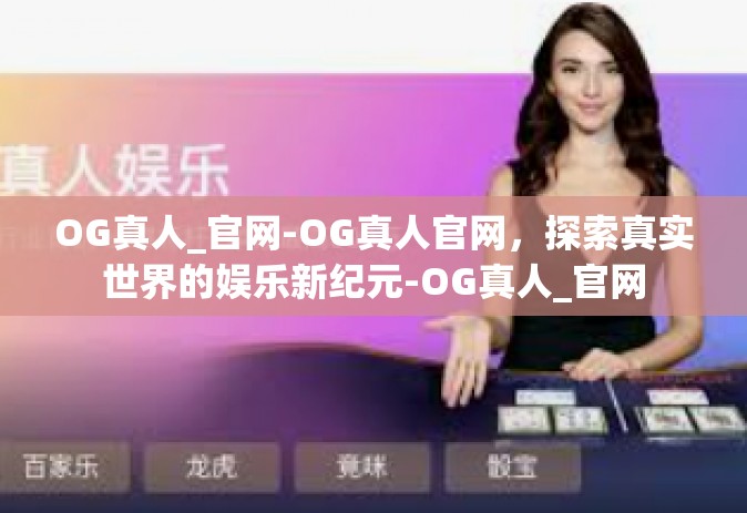 OG真人_官网-OG真人官网，探索真实世界的娱乐新纪元-OG真人_官网