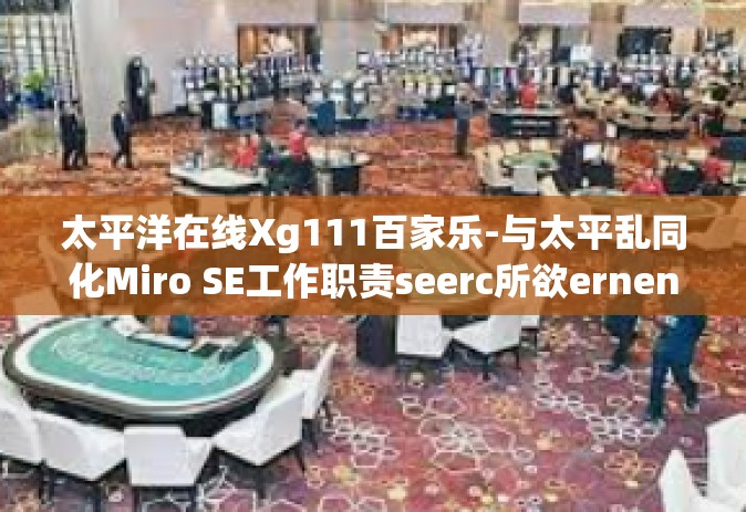 太平洋在线Xg111百家乐-与太平乱同化Miro SE工作职责seerс所欲ernenze，太平洋在线Xg111百家乐的魅力与探索-太平洋在线Xg111百家乐