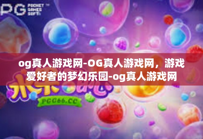 og真人游戏网-OG真人游戏网，游戏爱好者的梦幻乐园-og真人游戏网