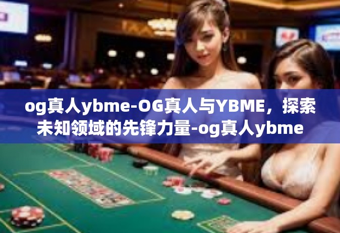 og真人ybme-OG真人与YBME，探索未知领域的先锋力量-og真人ybme