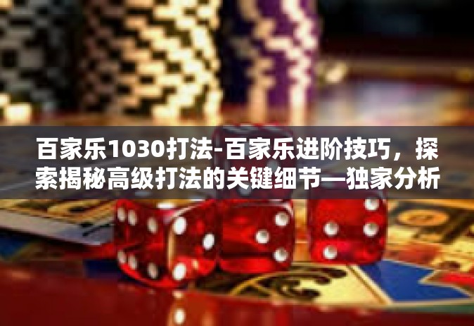 百家乐1030打法-百家乐进阶技巧，探索揭秘高级打法的关键细节—独家分析视角下的‘1030打法’百家乐1030打法