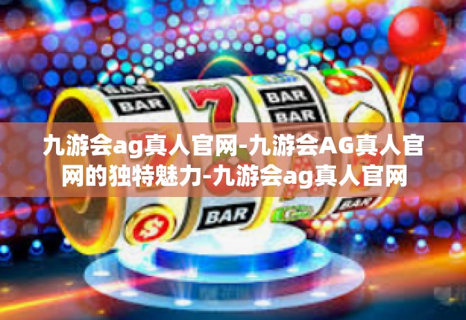 九游会ag真人官网-九游会AG真人官网的独特魅力-九游会ag真人官网