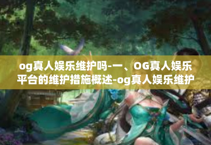 og真人娱乐维护吗-一、OG真人娱乐平台的维护措施概述-og真人娱乐维护吗