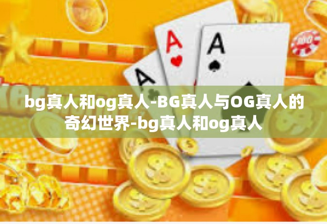 bg真人和og真人-BG真人与OG真人的奇幻世界-bg真人和og真人