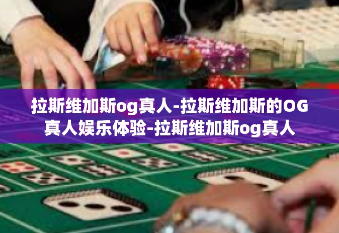 拉斯维加斯og真人-拉斯维加斯的OG真人娱乐体验-拉斯维加斯og真人