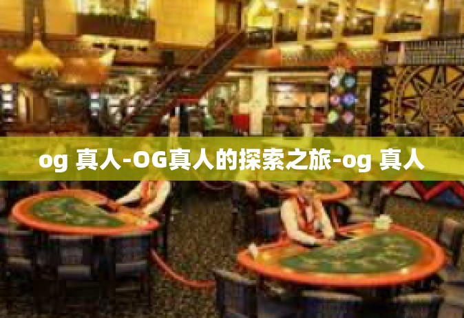 og 真人-OG真人的探索之旅-og 真人