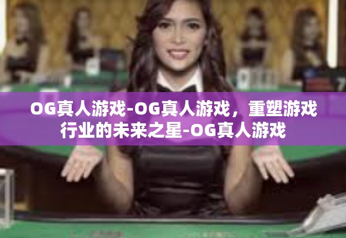 OG真人游戏-OG真人游戏，重塑游戏行业的未来之星-OG真人游戏