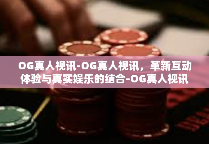 OG真人视讯-OG真人视讯，革新互动体验与真实娱乐的结合-OG真人视讯