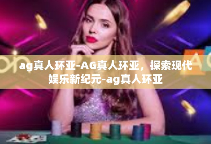 ag真人环亚-AG真人环亚，探索现代娱乐新纪元-ag真人环亚