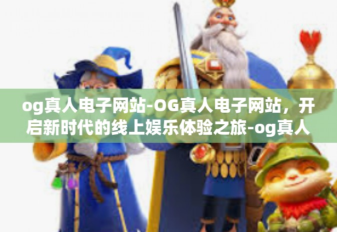 og真人电子网站-OG真人电子网站，开启新时代的线上娱乐体验之旅-og真人电子网站