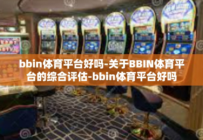 bbin体育平台好吗-关于BBIN体育平台的综合评估-bbin体育平台好吗