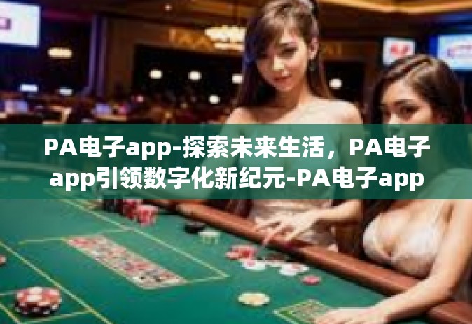 PA电子app-探索未来生活,PA电子app引领数字化新纪元-PA电子app PA电子app-探索未来生活,PA电子app引领数字化新纪元-PA电子app