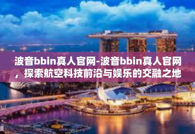 波音bbin真人官网-波音bbin真人官网,探索航空科技前沿与娱乐的交融之地-波音bbin真人官网 波音bbin真人官网-波音bbin真人官网,探索航空科技前沿与娱乐的交融之地-波音bbin真人官网