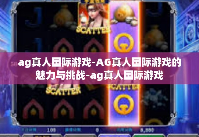 ag真人国际游戏-AG真人国际游戏的魅力与挑战-ag真人国际游戏 ag真人国际游戏-AG真人国际游戏的魅力与挑战-ag真人国际游戏