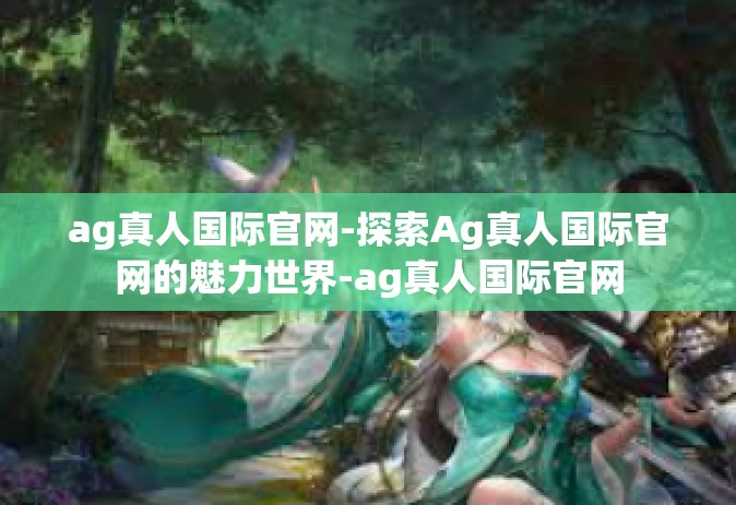 ag真人国际官网-探索Ag真人国际官网的魅力世界-ag真人国际官网 ag真人国际官网-探索Ag真人国际官网的魅力世界-ag真人国际官网