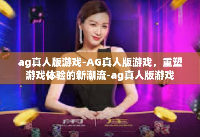 ag真人版游戏-AG真人版游戏,重塑游戏体验的新潮流-ag真人版游戏 ag真人版游戏-AG真人版游戏,重塑游戏体验的新潮流-ag真人版游戏