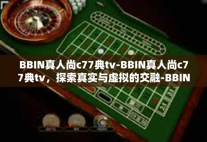 BBIN真人尚c77典tv-BBIN真人尚c77典tv,探索真实与虚拟的交融-BBIN真人尚c77典tv BBIN真人尚c77典tv-BBIN真人尚c77典tv,探索真实与虚拟的交融-BBIN真人尚c77典tv