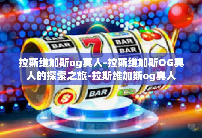拉斯维加斯og真人-拉斯维加斯OG真人的探索之旅-拉斯维加斯og真人 拉斯维加斯og真人-拉斯维加斯OG真人的探索之旅-拉斯维加斯og真人