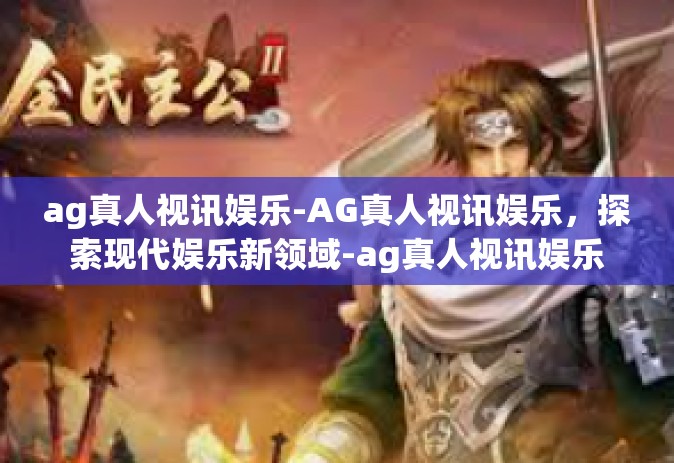 ag真人视讯娱乐-AG真人视讯娱乐,探索现代娱乐新领域-ag真人视讯娱乐 ag真人视讯娱乐-AG真人视讯娱乐,探索现代娱乐新领域-ag真人视讯娱乐