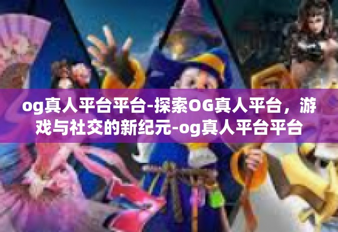 og真人平台平台-探索OG真人平台,游戏与社交的新纪元-og真人平台平台 og真人平台平台-探索OG真人平台,游戏与社交的新纪元-og真人平台平台