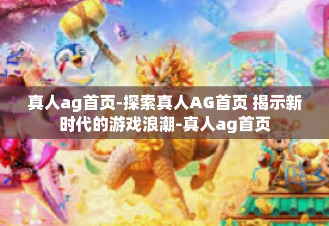 真人ag首页-探索真人AG首页 揭示新时代的游戏浪潮-真人ag首页 真人ag首页-探索真人AG首页 揭示新时代的游戏浪潮-真人ag首页