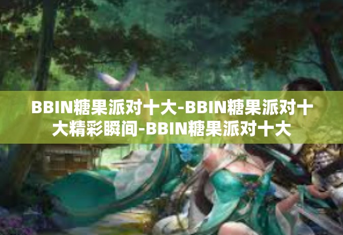 BBIN糖果派对十大-BBIN糖果派对十大精彩瞬间-BBIN糖果派对十大 BBIN糖果派对十大-BBIN糖果派对十大精彩瞬间-BBIN糖果派对十大