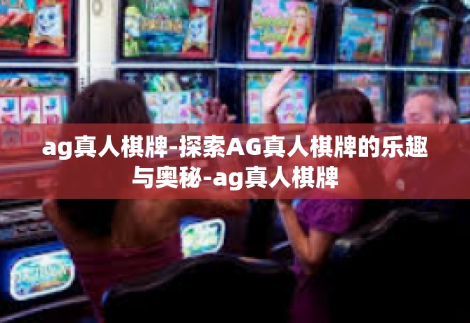 ag真人棋牌-探索AG真人棋牌的乐趣与奥秘-ag真人棋牌 ag真人棋牌-探索AG真人棋牌的乐趣与奥秘-ag真人棋牌