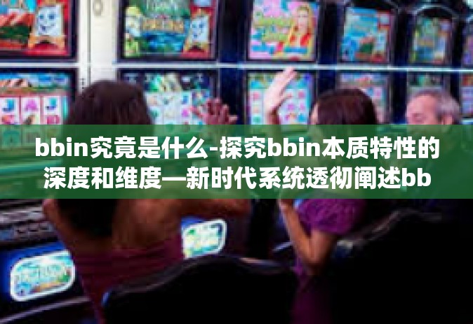 bbin究竟是什么-探究bbin本质特性的深度和维度—新时代系统透彻阐述bbin概念-bbin究竟是什么 bbin究竟是什么-探究bbin本质特性的深度和维度—新时代系统透彻阐述bbin概念-bbin究竟是什么