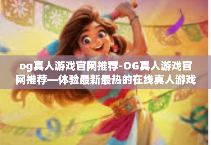 og真人游戏官网推荐-OG真人游戏官网推荐—体验最新最热的在线真人游戏-og真人游戏官网推荐 og真人游戏官网推荐-OG真人游戏官网推荐—体验最新最热的在线真人游戏-og真人游戏官网推荐