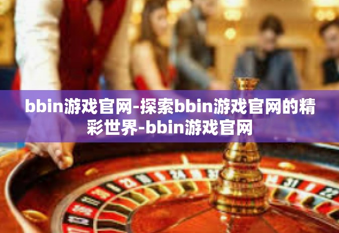 bbin游戏官网-探索bbin游戏官网的精彩世界-bbin游戏官网 bbin游戏官网-探索bbin游戏官网的精彩世界-bbin游戏官网