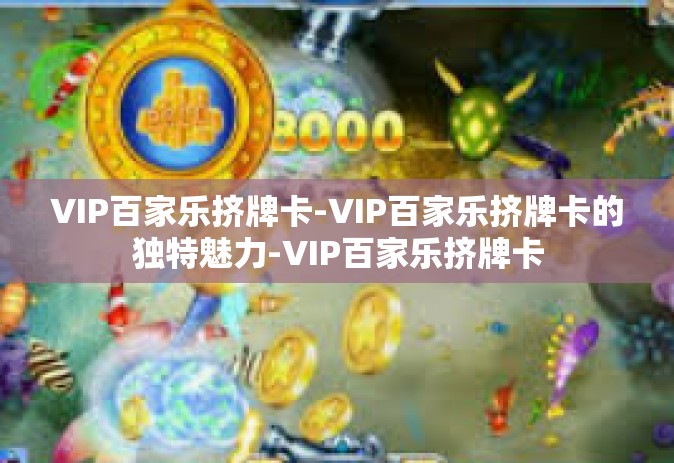 VIP百家乐挤牌卡-VIP百家乐挤牌卡的独特魅力-VIP百家乐挤牌卡 VIP百家乐挤牌卡-VIP百家乐挤牌卡的独特魅力-VIP百家乐挤牌卡