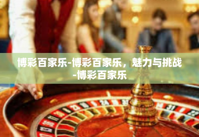 博彩百家乐-博彩百家乐，魅力与挑战-博彩百家乐