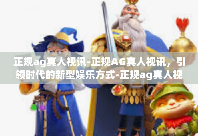 正规ag真人视讯-正规AG真人视讯,引领时代的新型娱乐方式-正规ag真人视讯 正规ag真人视讯-正规AG真人视讯,引领时代的新型娱乐方式-正规ag真人视讯