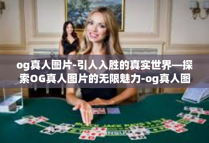 og真人图片-引人入胜的真实世界—探索OG真人图片的无限魅力-og真人图片 og真人图片-引人入胜的真实世界—探索OG真人图片的无限魅力-og真人图片