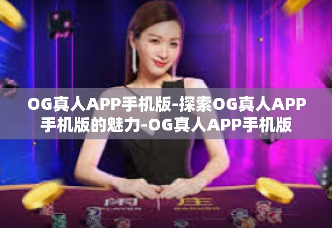 OG真人APP手机版-探索OG真人APP手机版的魅力-OG真人APP手机版 OG真人APP手机版-探索OG真人APP手机版的魅力-OG真人APP手机版