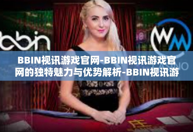 BBIN视讯游戏官网-BBIN视讯游戏官网的独特魅力与优势解析-BBIN视讯游戏官网 BBIN视讯游戏官网-BBIN视讯游戏官网的独特魅力与优势解析-BBIN视讯游戏官网