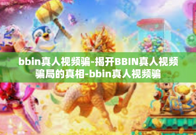 bbin真人视频骗-揭开BBIN真人视频骗局的真相-bbin真人视频骗 bbin真人视频骗-揭开BBIN真人视频骗局的真相-bbin真人视频骗