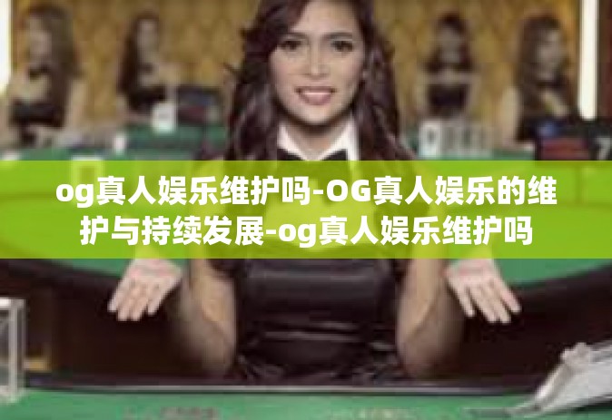 og真人娱乐维护吗-OG真人娱乐的维护与持续发展-og真人娱乐维护吗 og真人娱乐维护吗-OG真人娱乐的维护与持续发展-og真人娱乐维护吗