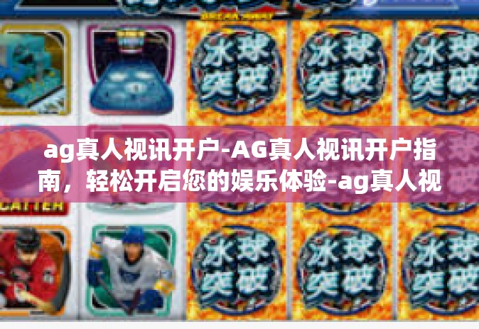 ag真人视讯开户-AG真人视讯开户指南,轻松开启您的娱乐体验-ag真人视讯开户 ag真人视讯开户-AG真人视讯开户指南,轻松开启您的娱乐体验-ag真人视讯开户