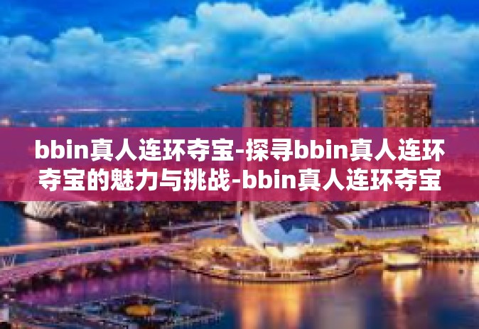 bbin真人连环夺宝-探寻bbin真人连环夺宝的魅力与挑战-bbin真人连环夺宝 bbin真人连环夺宝-探寻bbin真人连环夺宝的魅力与挑战-bbin真人连环夺宝