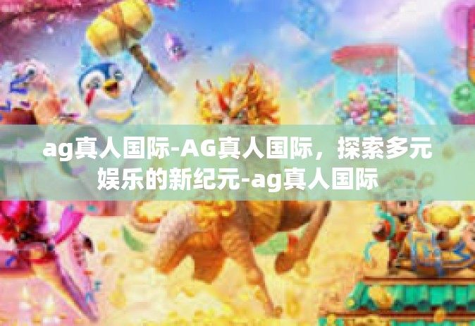 ag真人国际-AG真人国际,探索多元娱乐的新纪元-ag真人国际 ag真人国际-AG真人国际,探索多元娱乐的新纪元-ag真人国际
